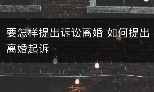 要怎样提出诉讼离婚 如何提出离婚起诉