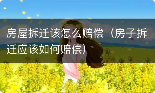 房屋拆迁该怎么赔偿（房子拆迁应该如何赔偿）