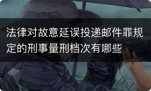 法律对故意延误投递邮件罪规定的刑事量刑档次有哪些