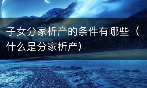 子女分家析产的条件有哪些（什么是分家析产）