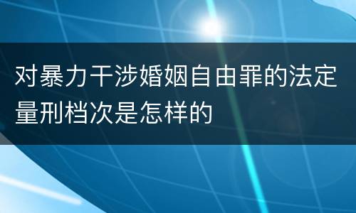 对暴力干涉婚姻自由罪的法定量刑档次是怎样的