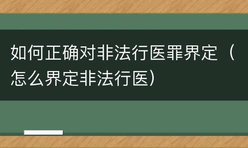 如何正确对非法行医罪界定（怎么界定非法行医）