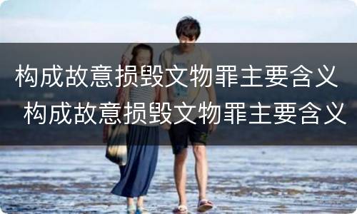 构成故意损毁文物罪主要含义 构成故意损毁文物罪主要含义是