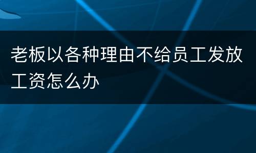 老板以各种理由不给员工发放工资怎么办