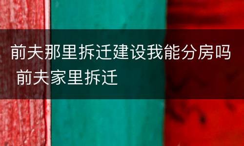 前夫那里拆迁建设我能分房吗 前夫家里拆迁