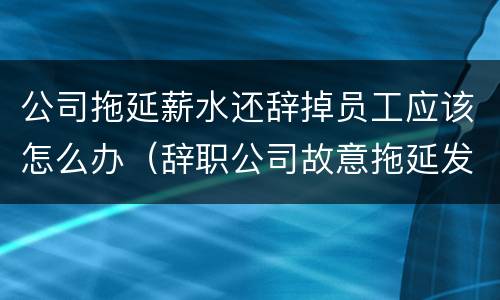公司拖延薪水还辞掉员工应该怎么办（辞职公司故意拖延发工资）