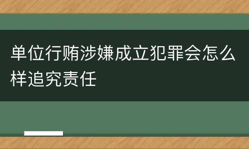 单位行贿涉嫌成立犯罪会怎么样追究责任