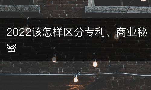 2022该怎样区分专利、商业秘密