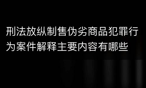 刑法放纵制售伪劣商品犯罪行为案件解释主要内容有哪些
