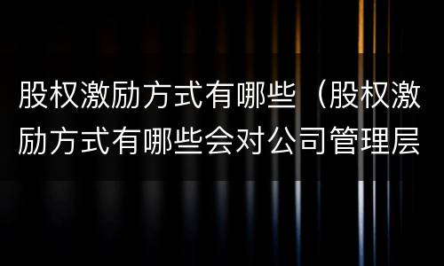 股权激励方式有哪些（股权激励方式有哪些会对公司管理层的行为产生哪些影响）