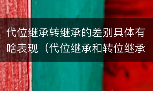代位继承转继承的差别具体有啥表现（代位继承和转位继承的区别）