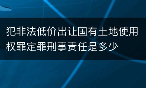 犯非法低价出让国有土地使用权罪定罪刑事责任是多少