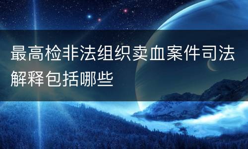 最高检非法组织卖血案件司法解释包括哪些