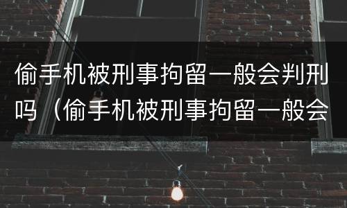偷手机被刑事拘留一般会判刑吗（偷手机被刑事拘留一般会判刑吗）