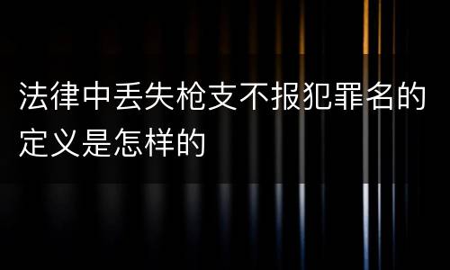 法律中丢失枪支不报犯罪名的定义是怎样的