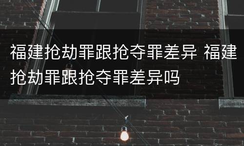 福建抢劫罪跟抢夺罪差异 福建抢劫罪跟抢夺罪差异吗