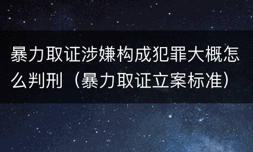 暴力取证涉嫌构成犯罪大概怎么判刑（暴力取证立案标准）