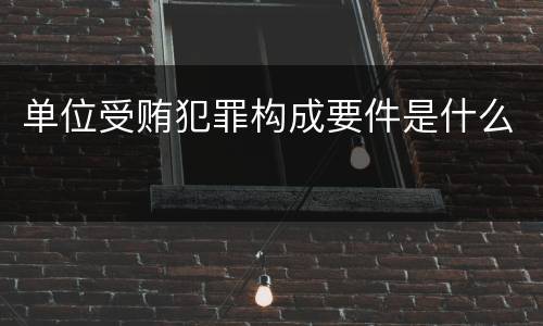 单位受贿犯罪构成要件是什么