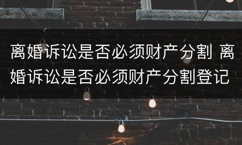 离婚诉讼是否必须财产分割 离婚诉讼是否必须财产分割登记