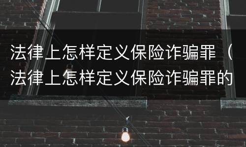 法律上怎样定义保险诈骗罪（法律上怎样定义保险诈骗罪的）
