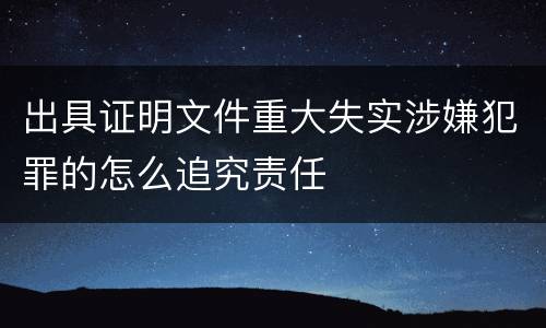 出具证明文件重大失实涉嫌犯罪的怎么追究责任