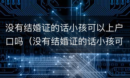 没有结婚证的话小孩可以上户口吗（没有结婚证的话小孩可以上户口吗）