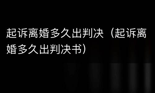 起诉离婚多久出判决（起诉离婚多久出判决书）