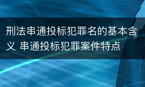 刑法串通投标犯罪名的基本含义 串通投标犯罪案件特点