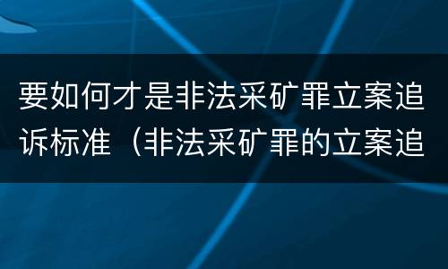 要如何才是非法采矿罪立案追诉标准（非法采矿罪的立案追诉标准）