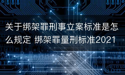关于绑架罪刑事立案标准是怎么规定 绑架罪量刑标准2021
