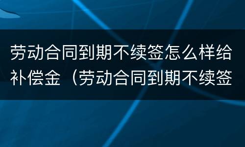 劳动合同到期不续签怎么样给补偿金（劳动合同到期不续签的补偿）