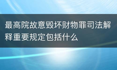 最高院故意毁坏财物罪司法解释重要规定包括什么