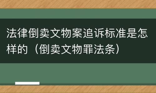 法律倒卖文物案追诉标准是怎样的（倒卖文物罪法条）