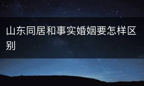山东同居和事实婚姻要怎样区别