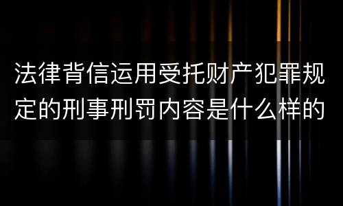 法律背信运用受托财产犯罪规定的刑事刑罚内容是什么样的