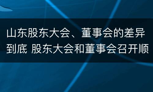 山东股东大会、董事会的差异到底 股东大会和董事会召开顺序