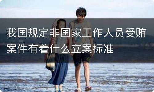 我国规定非国家工作人员受贿案件有着什么立案标准