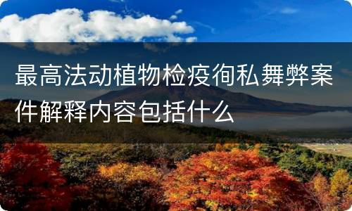 最高法动植物检疫徇私舞弊案件解释内容包括什么