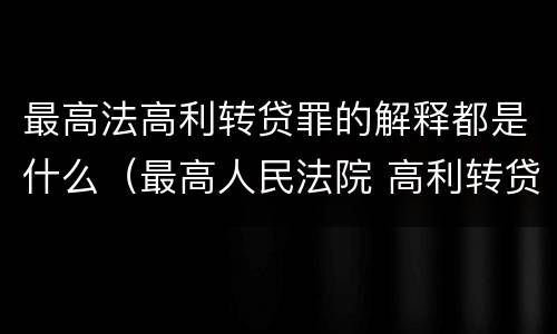 最高法高利转贷罪的解释都是什么（最高人民法院 高利转贷罪）