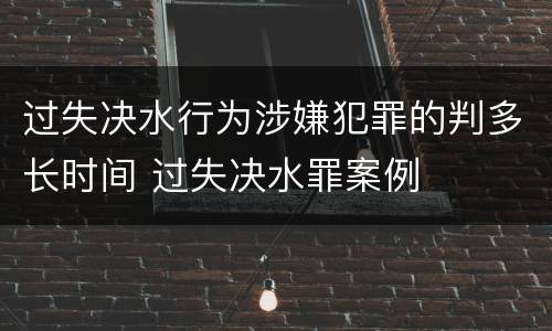 过失决水行为涉嫌犯罪的判多长时间 过失决水罪案例