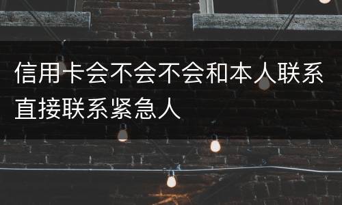 信用卡会不会不会和本人联系直接联系紧急人