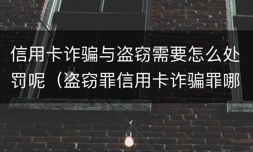信用卡诈骗与盗窃需要怎么处罚呢（盗窃罪信用卡诈骗罪哪个罪重）