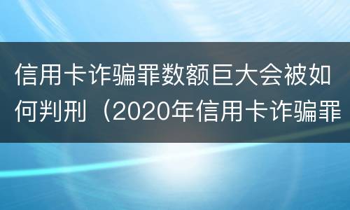 信用卡诈骗罪数额巨大会被如何判刑（2020年信用卡诈骗罪构成要件）