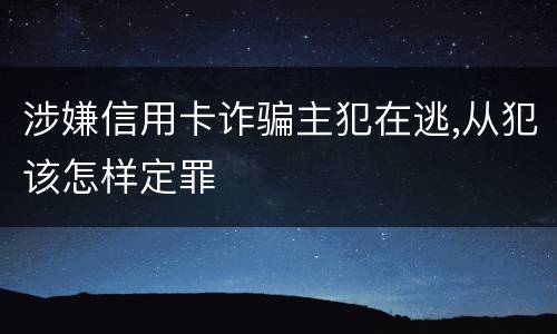 涉嫌信用卡诈骗主犯在逃,从犯该怎样定罪