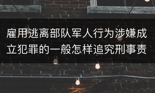 雇用逃离部队军人行为涉嫌成立犯罪的一般怎样追究刑事责任