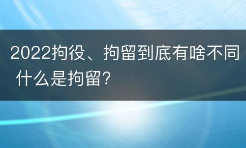 2022拘役、拘留到底有啥不同 什么是拘留?