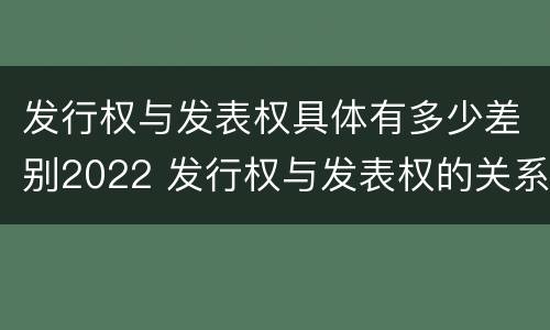 发行权与发表权具体有多少差别2022 发行权与发表权的关系