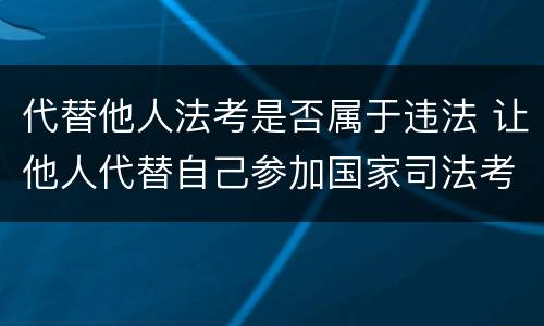 代替他人法考是否属于违法 让他人代替自己参加国家司法考试的按什么罪论处