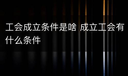 工会成立条件是啥 成立工会有什么条件