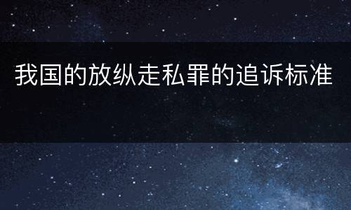 我国的放纵走私罪的追诉标准